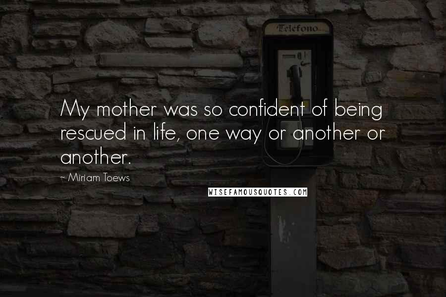 Miriam Toews Quotes: My mother was so confident of being rescued in life, one way or another or another.