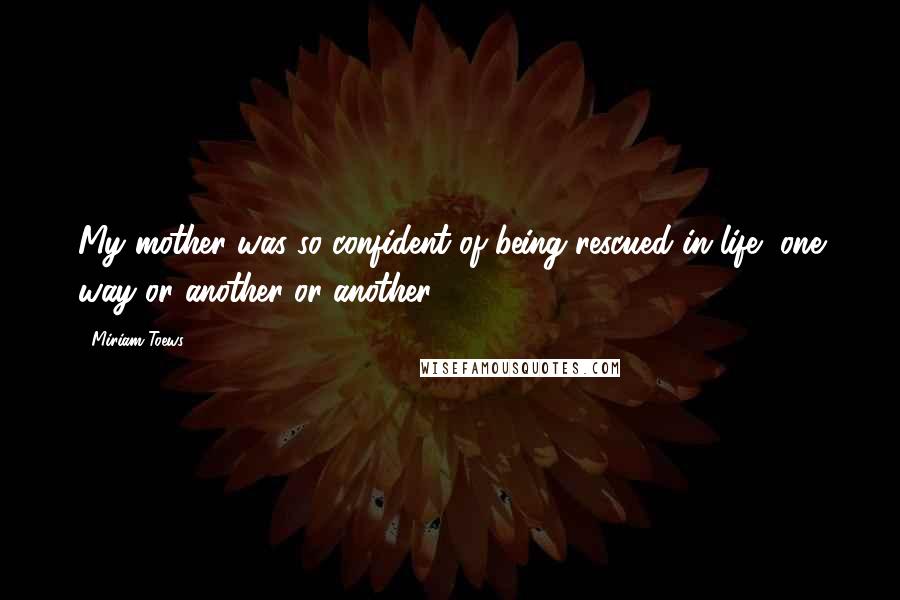 Miriam Toews Quotes: My mother was so confident of being rescued in life, one way or another or another.