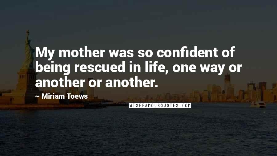 Miriam Toews Quotes: My mother was so confident of being rescued in life, one way or another or another.