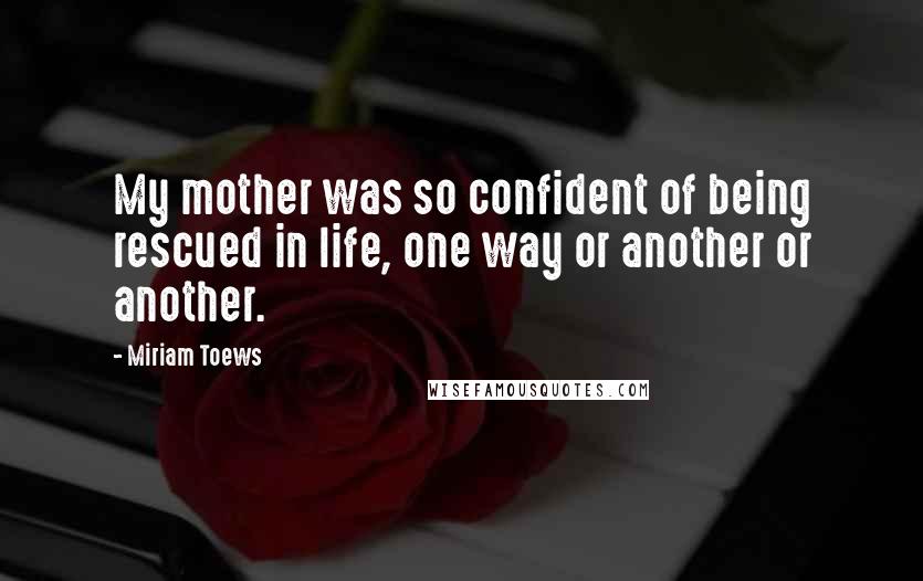 Miriam Toews Quotes: My mother was so confident of being rescued in life, one way or another or another.