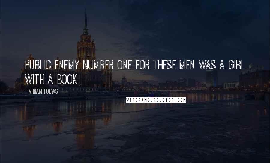 Miriam Toews Quotes: Public enemy number one for these men was a girl with a book