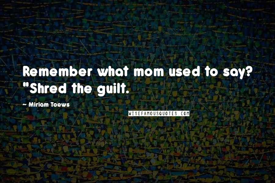 Miriam Toews Quotes: Remember what mom used to say? "Shred the guilt.