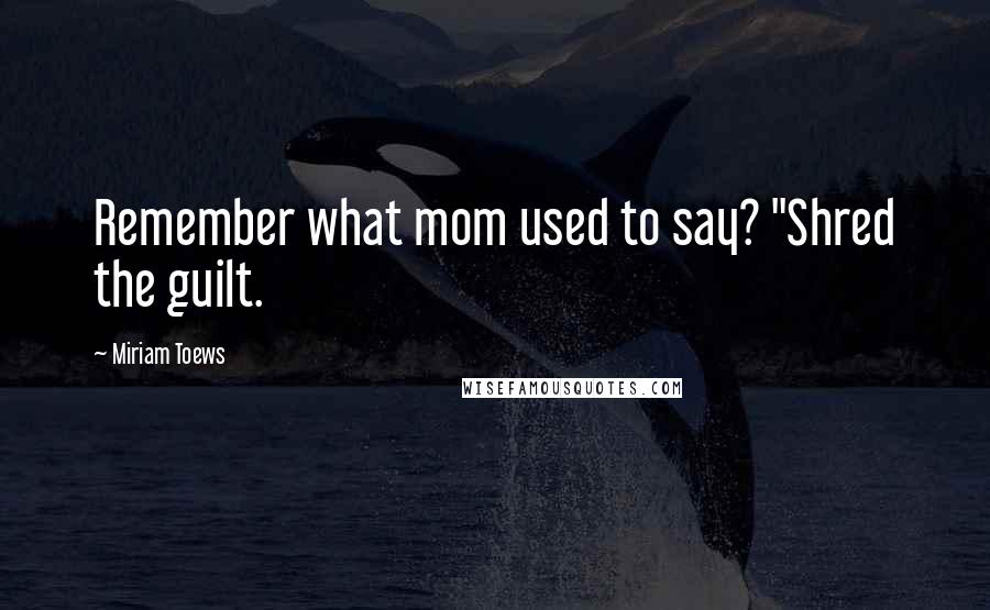 Miriam Toews Quotes: Remember what mom used to say? "Shred the guilt.
