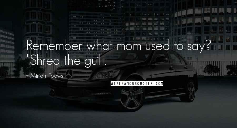 Miriam Toews Quotes: Remember what mom used to say? "Shred the guilt.