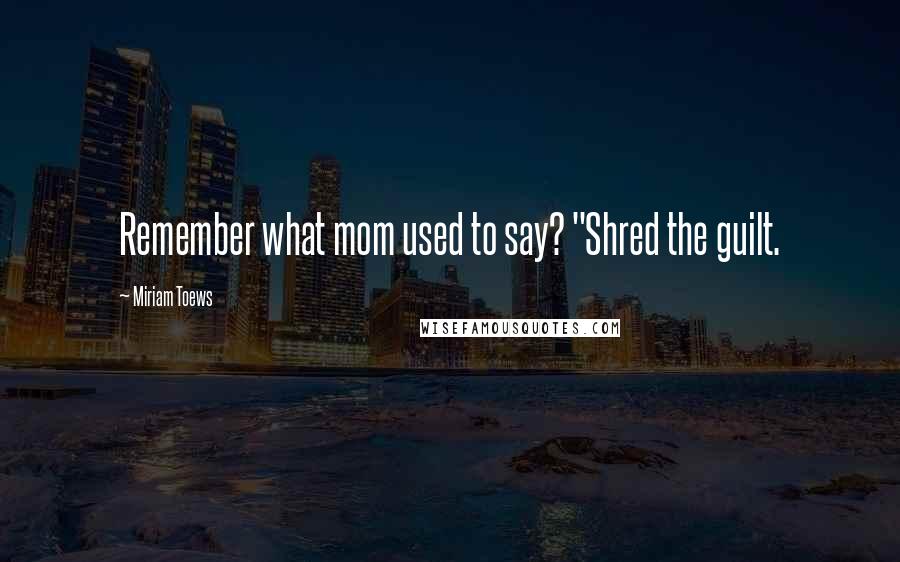 Miriam Toews Quotes: Remember what mom used to say? "Shred the guilt.