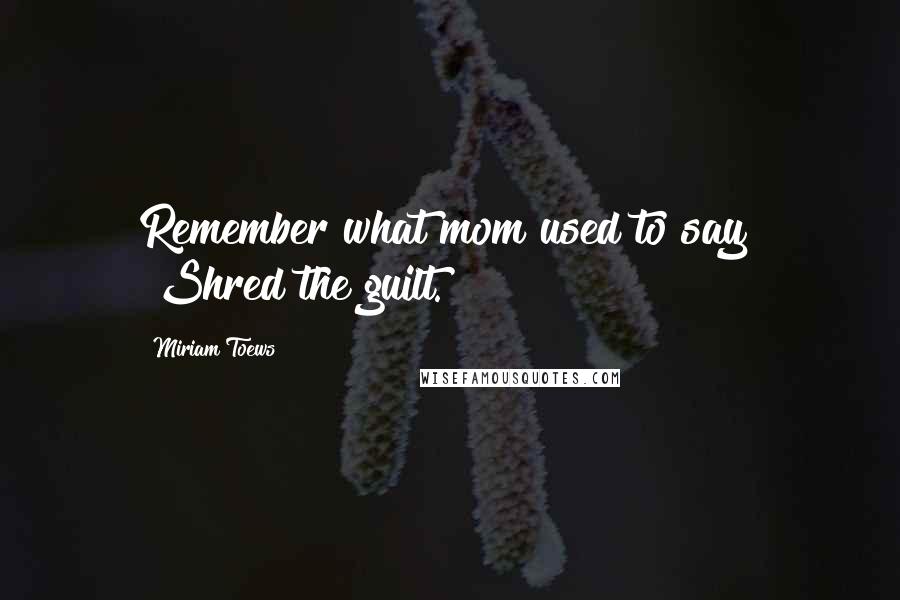 Miriam Toews Quotes: Remember what mom used to say? "Shred the guilt.