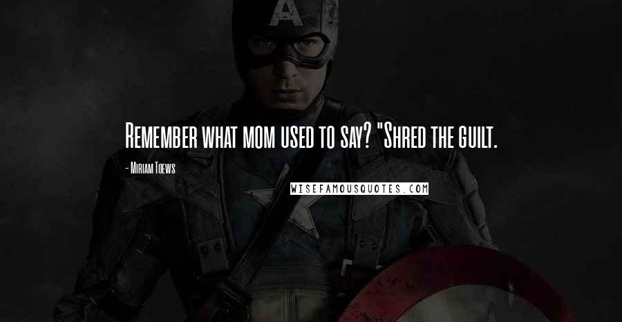 Miriam Toews Quotes: Remember what mom used to say? "Shred the guilt.