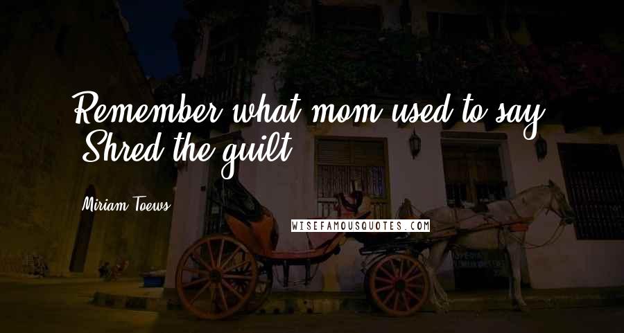 Miriam Toews Quotes: Remember what mom used to say? "Shred the guilt.