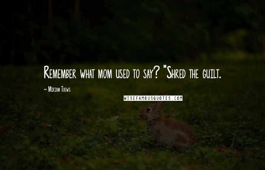 Miriam Toews Quotes: Remember what mom used to say? "Shred the guilt.