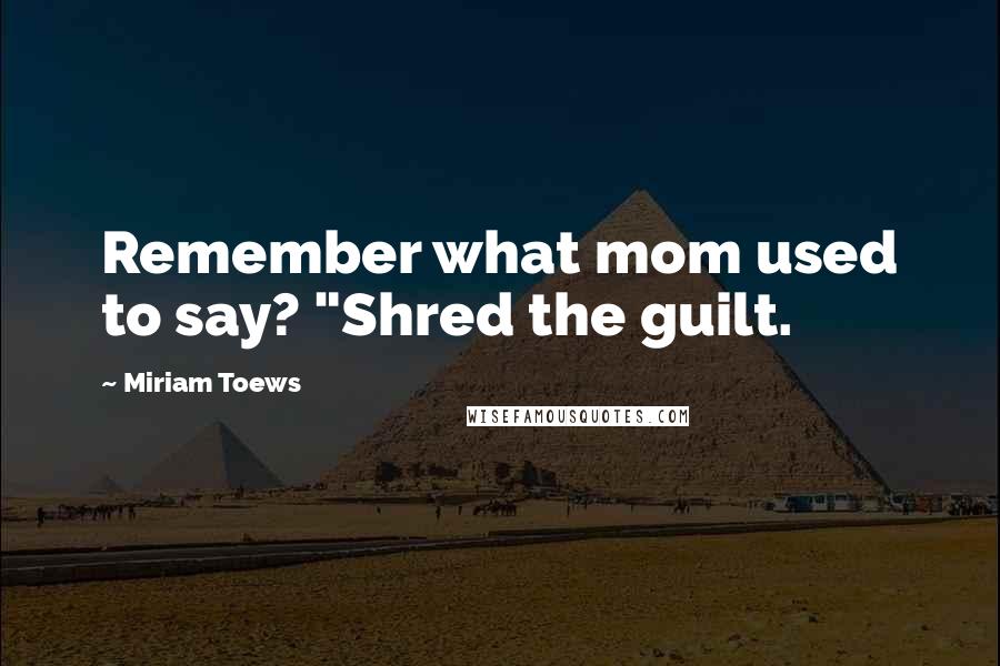 Miriam Toews Quotes: Remember what mom used to say? "Shred the guilt.