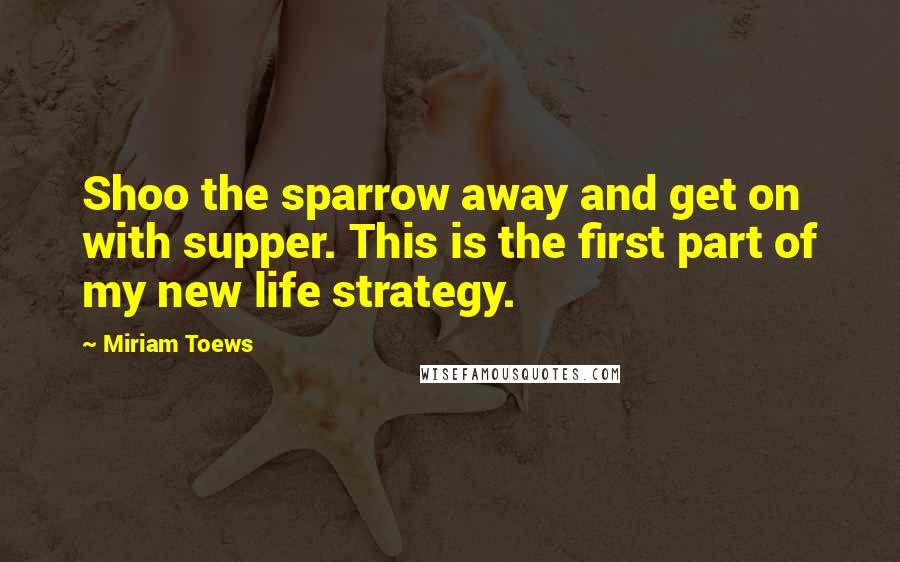 Miriam Toews Quotes: Shoo the sparrow away and get on with supper. This is the first part of my new life strategy.