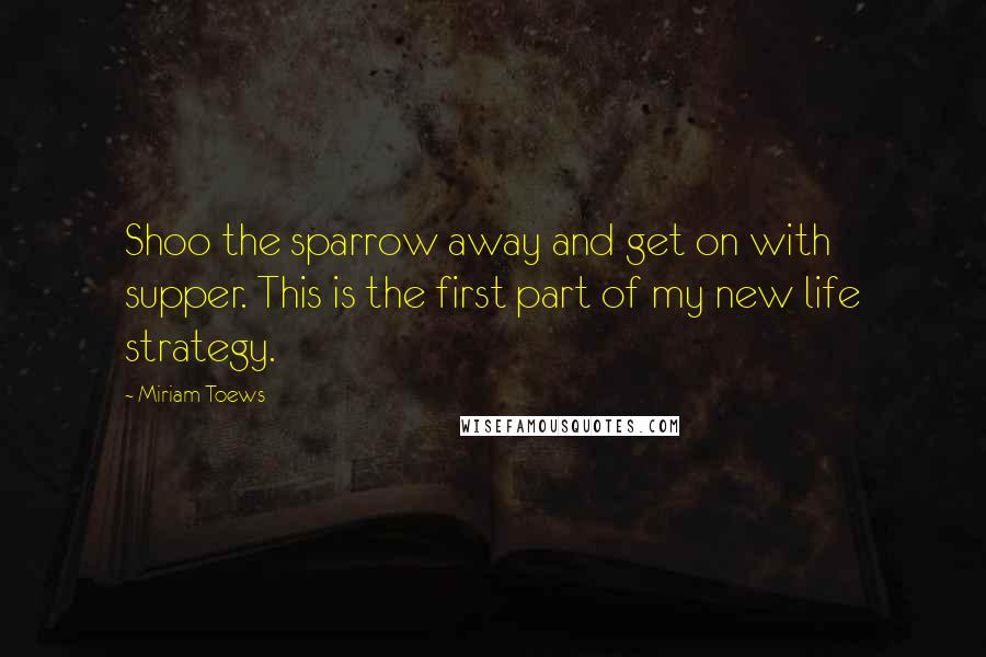 Miriam Toews Quotes: Shoo the sparrow away and get on with supper. This is the first part of my new life strategy.