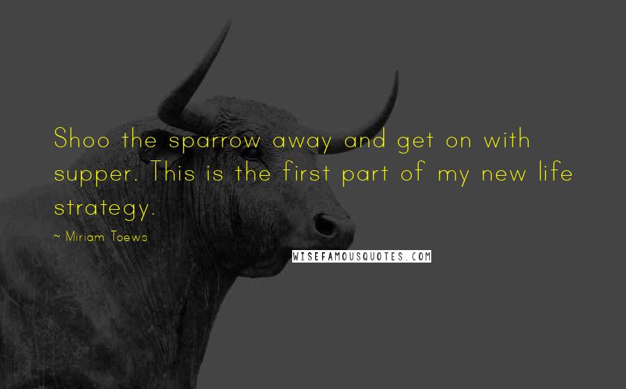 Miriam Toews Quotes: Shoo the sparrow away and get on with supper. This is the first part of my new life strategy.