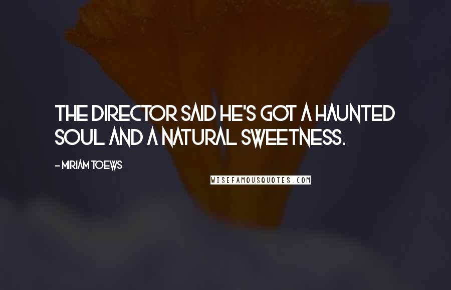 Miriam Toews Quotes: The director said he's got a haunted soul and a natural sweetness.