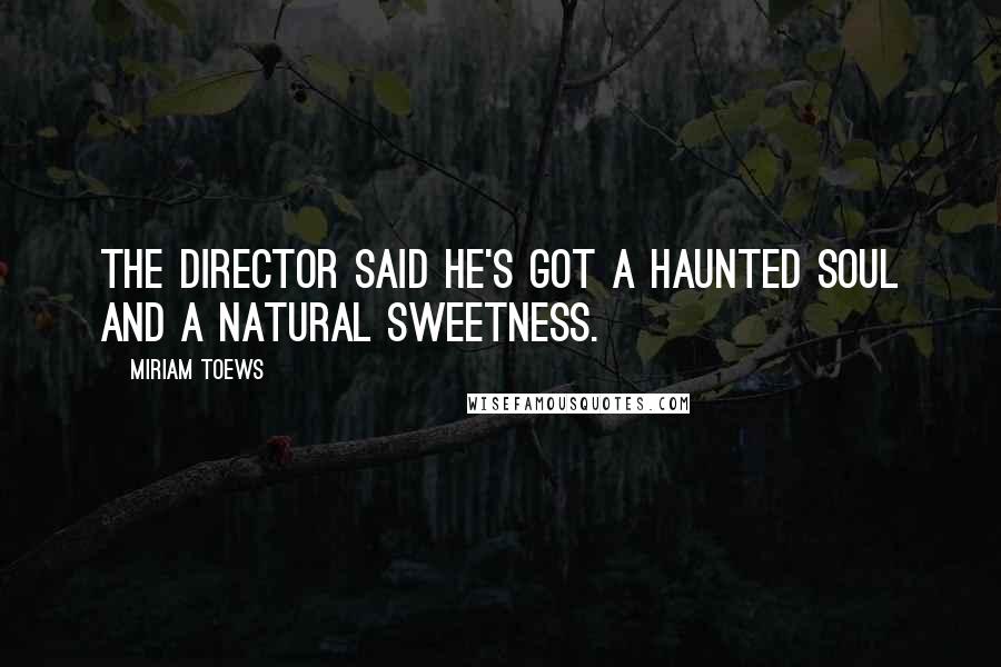 Miriam Toews Quotes: The director said he's got a haunted soul and a natural sweetness.