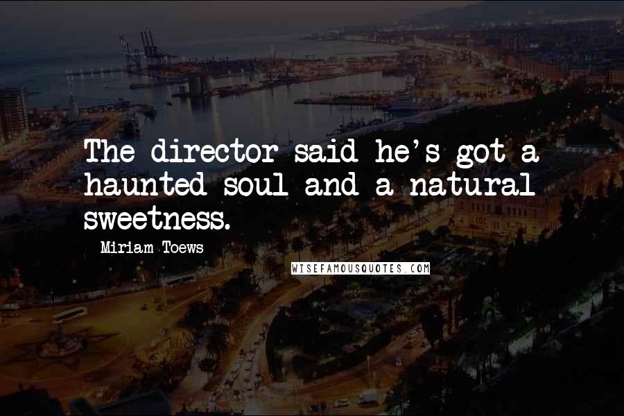 Miriam Toews Quotes: The director said he's got a haunted soul and a natural sweetness.