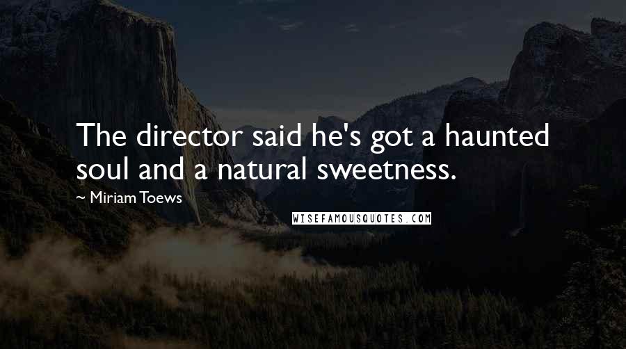 Miriam Toews Quotes: The director said he's got a haunted soul and a natural sweetness.