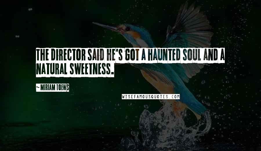 Miriam Toews Quotes: The director said he's got a haunted soul and a natural sweetness.
