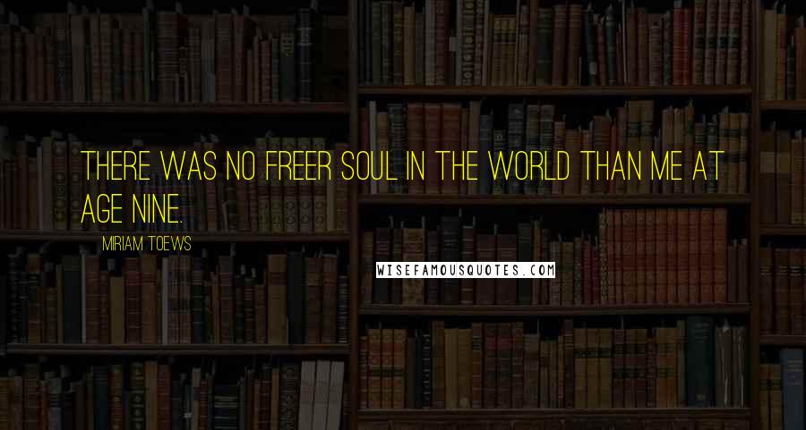 Miriam Toews Quotes: There was no freer soul in the world than me at age nine.