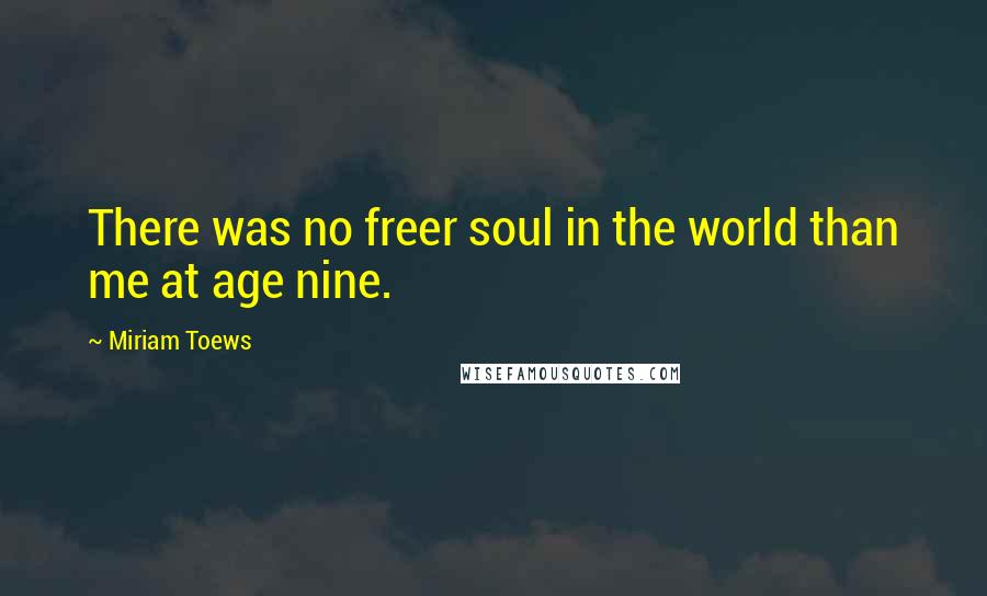 Miriam Toews Quotes: There was no freer soul in the world than me at age nine.