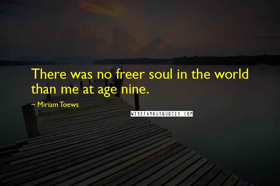 Miriam Toews Quotes: There was no freer soul in the world than me at age nine.