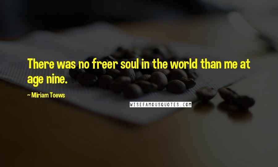 Miriam Toews Quotes: There was no freer soul in the world than me at age nine.