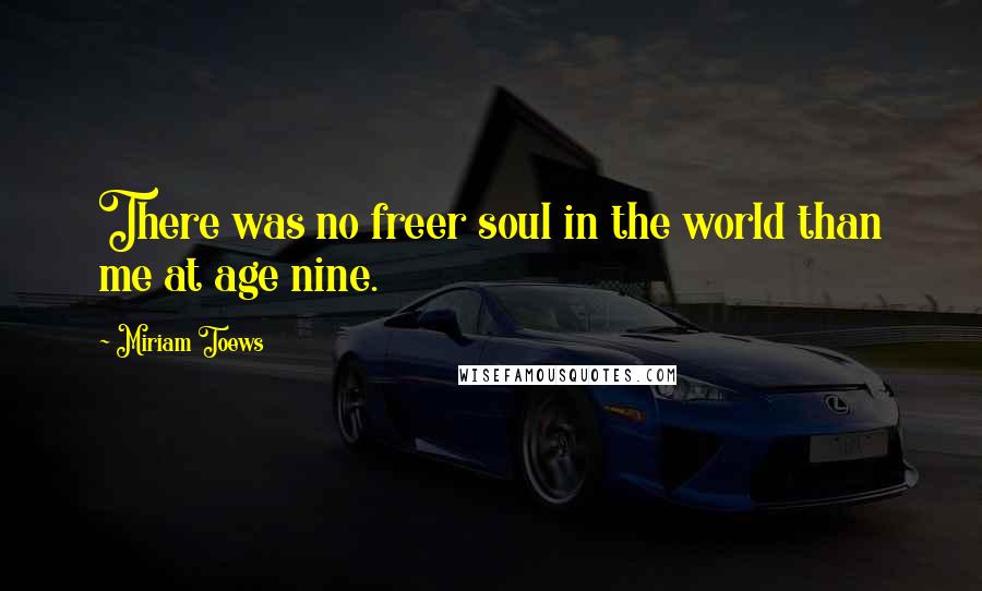 Miriam Toews Quotes: There was no freer soul in the world than me at age nine.