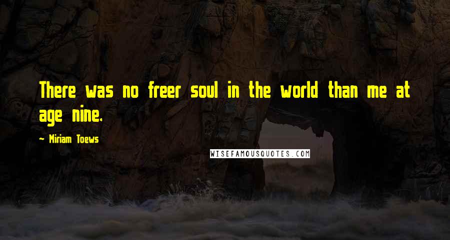 Miriam Toews Quotes: There was no freer soul in the world than me at age nine.