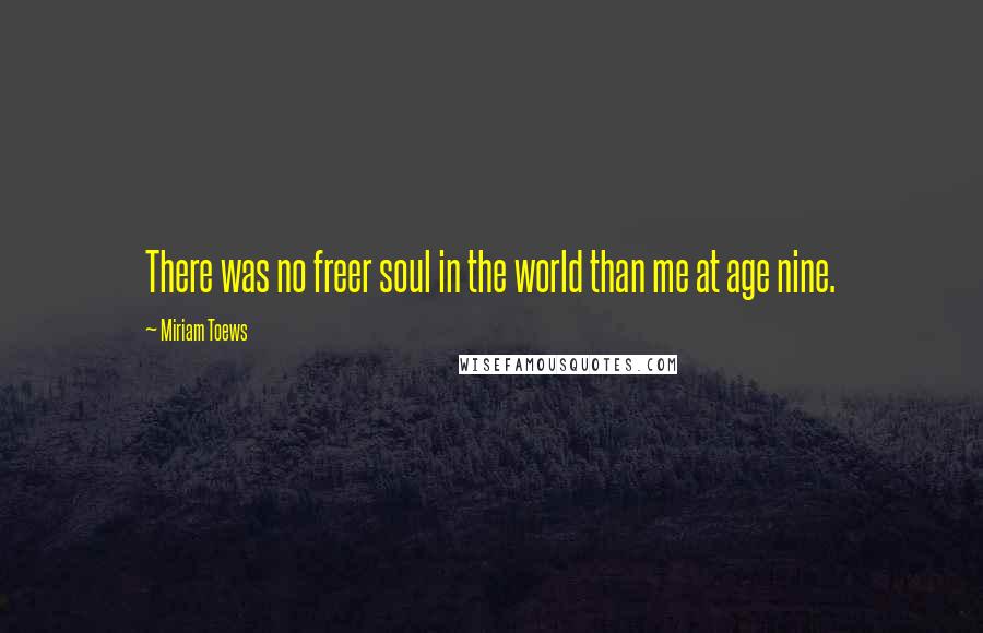 Miriam Toews Quotes: There was no freer soul in the world than me at age nine.