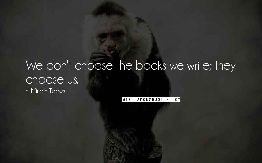 Miriam Toews Quotes: We don't choose the books we write; they choose us.