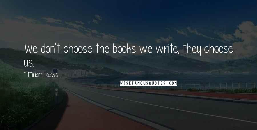 Miriam Toews Quotes: We don't choose the books we write; they choose us.