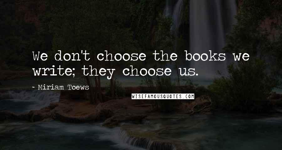 Miriam Toews Quotes: We don't choose the books we write; they choose us.