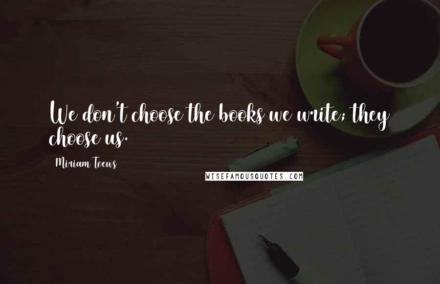 Miriam Toews Quotes: We don't choose the books we write; they choose us.