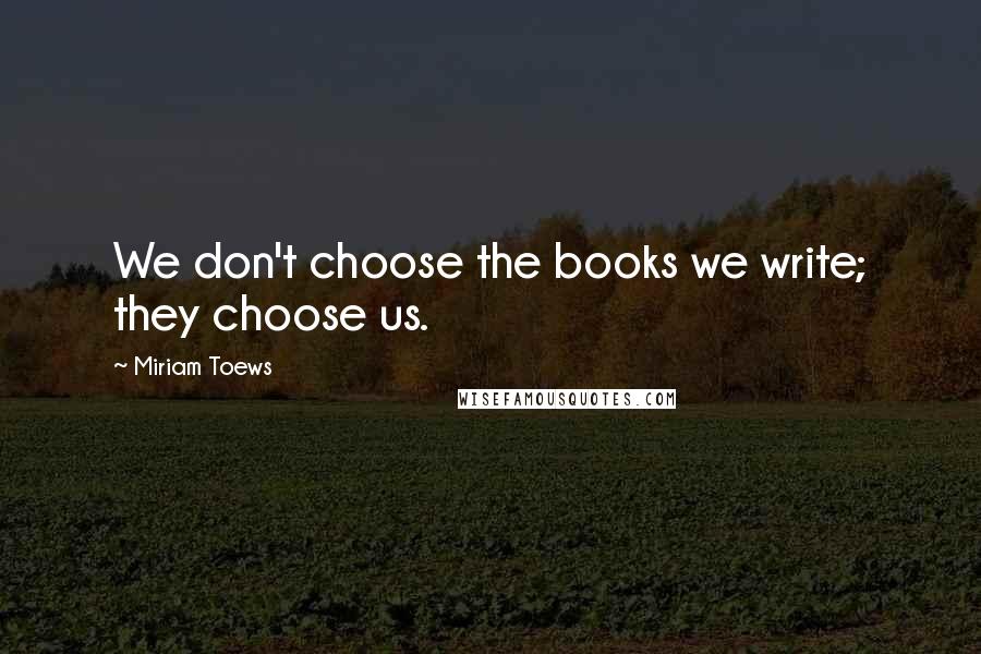 Miriam Toews Quotes: We don't choose the books we write; they choose us.