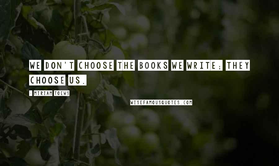 Miriam Toews Quotes: We don't choose the books we write; they choose us.