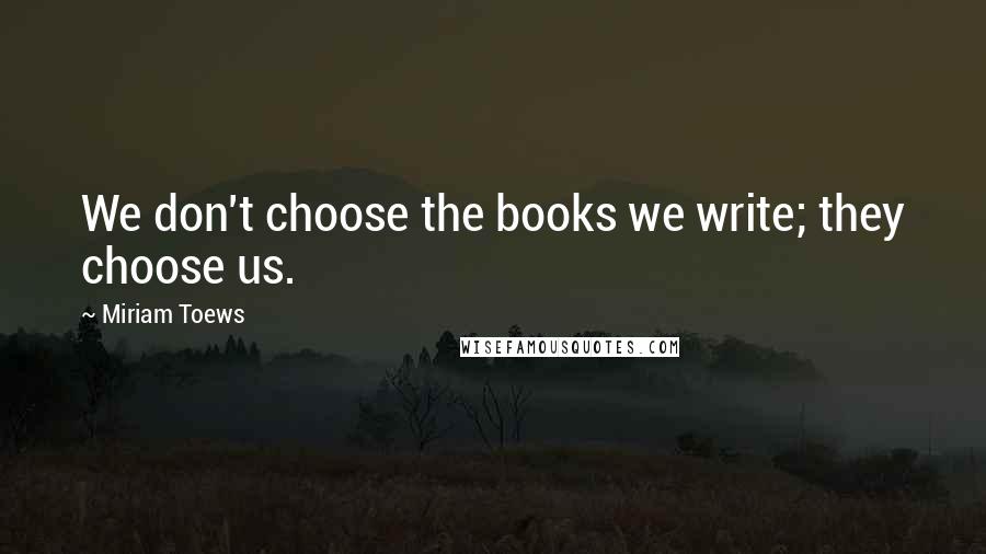 Miriam Toews Quotes: We don't choose the books we write; they choose us.