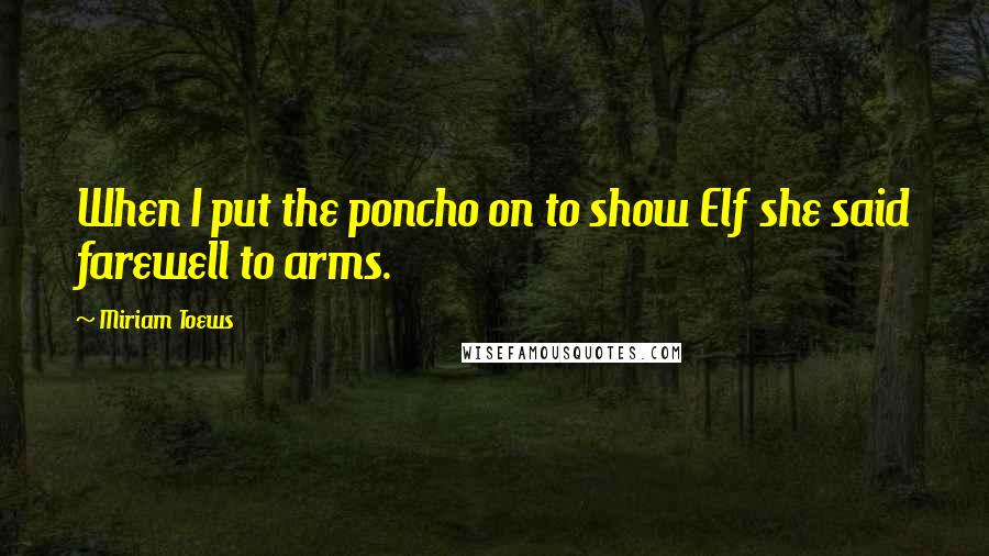 Miriam Toews Quotes: When I put the poncho on to show Elf she said farewell to arms.