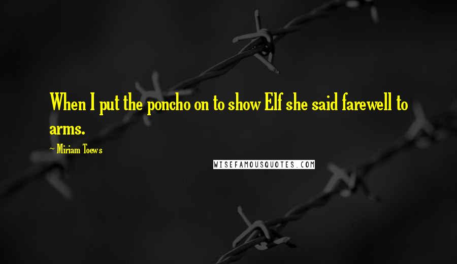 Miriam Toews Quotes: When I put the poncho on to show Elf she said farewell to arms.