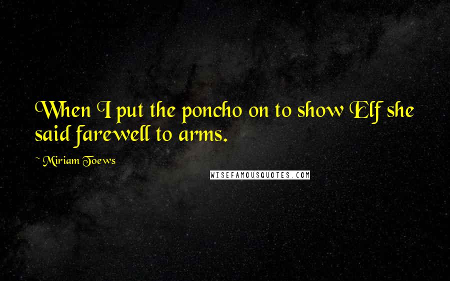 Miriam Toews Quotes: When I put the poncho on to show Elf she said farewell to arms.