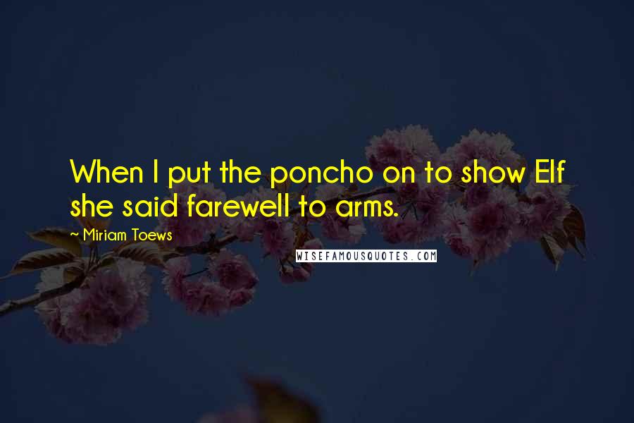 Miriam Toews Quotes: When I put the poncho on to show Elf she said farewell to arms.