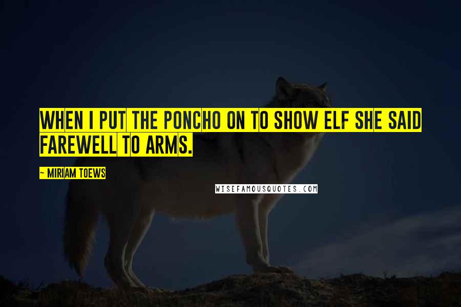 Miriam Toews Quotes: When I put the poncho on to show Elf she said farewell to arms.