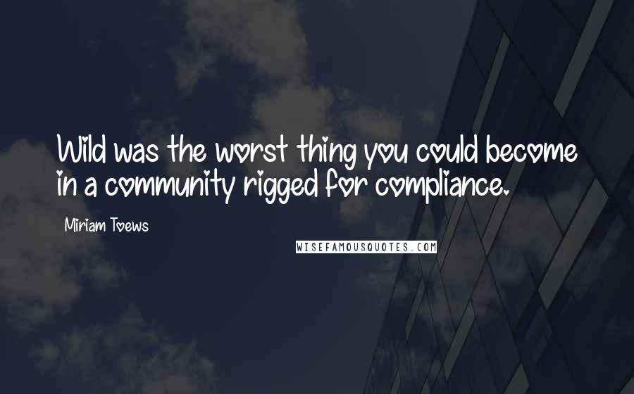 Miriam Toews Quotes: Wild was the worst thing you could become in a community rigged for compliance.