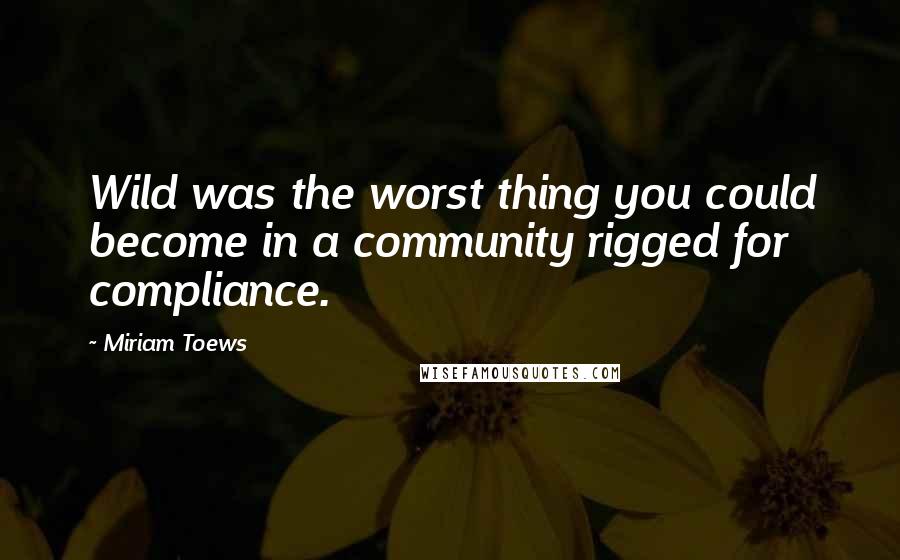 Miriam Toews Quotes: Wild was the worst thing you could become in a community rigged for compliance.