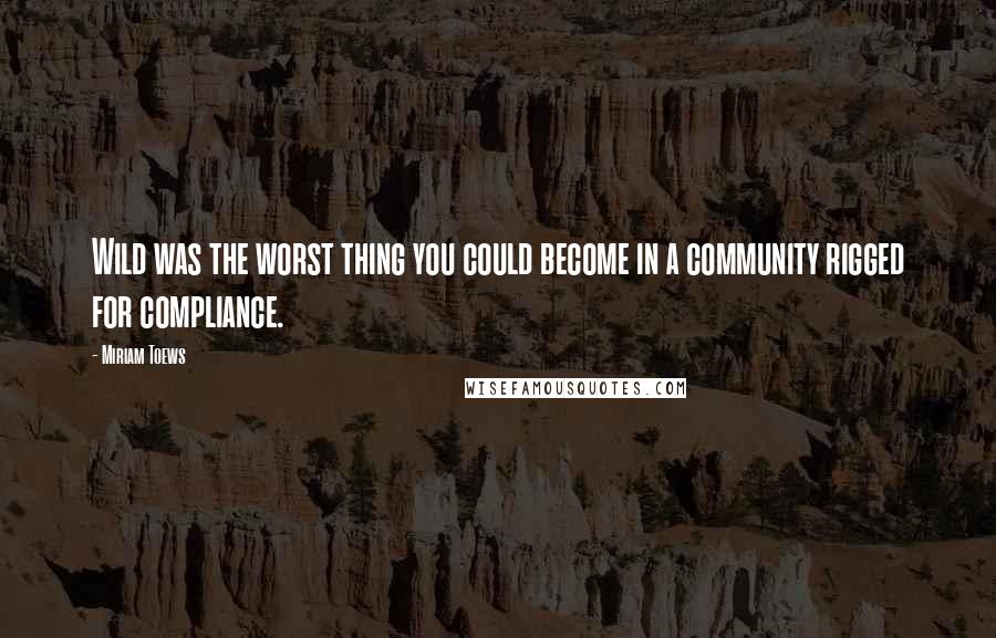 Miriam Toews Quotes: Wild was the worst thing you could become in a community rigged for compliance.