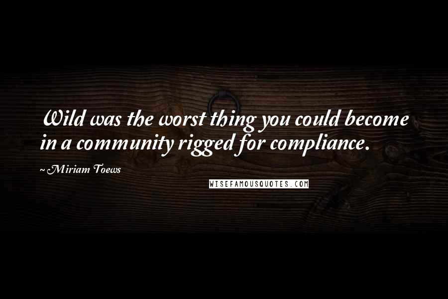 Miriam Toews Quotes: Wild was the worst thing you could become in a community rigged for compliance.