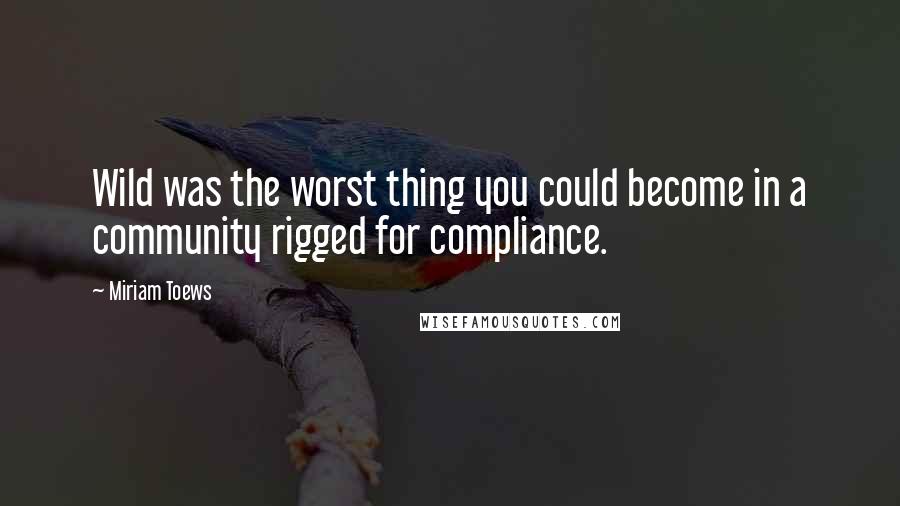 Miriam Toews Quotes: Wild was the worst thing you could become in a community rigged for compliance.