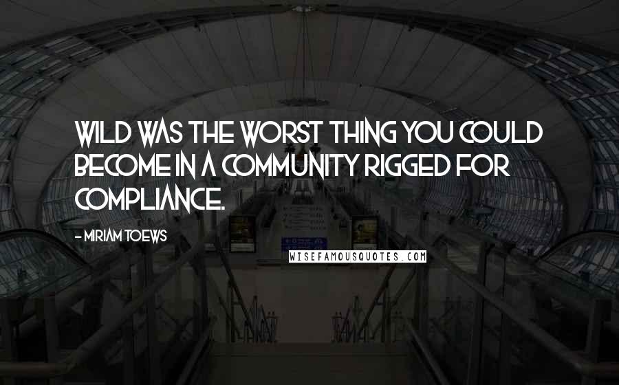 Miriam Toews Quotes: Wild was the worst thing you could become in a community rigged for compliance.