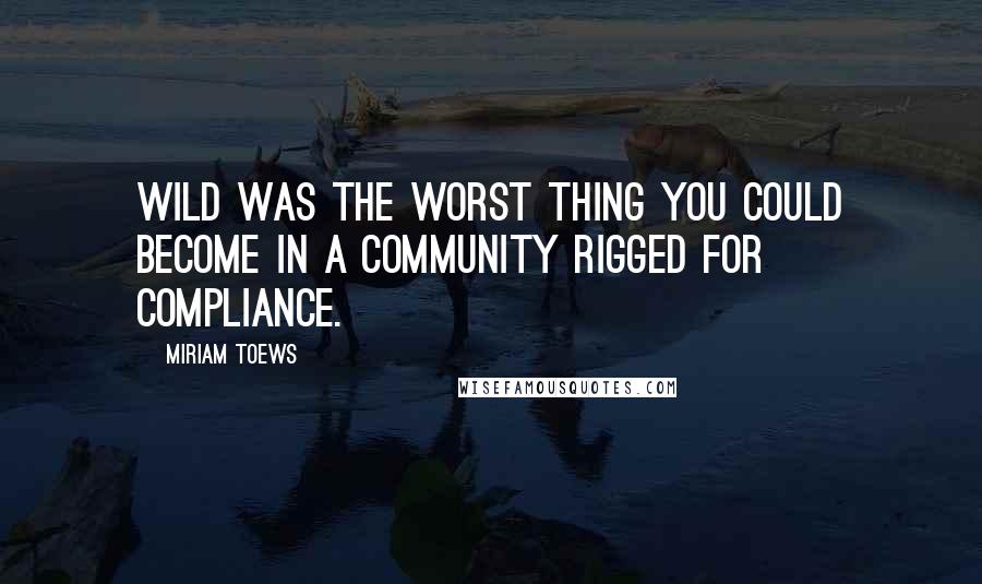 Miriam Toews Quotes: Wild was the worst thing you could become in a community rigged for compliance.