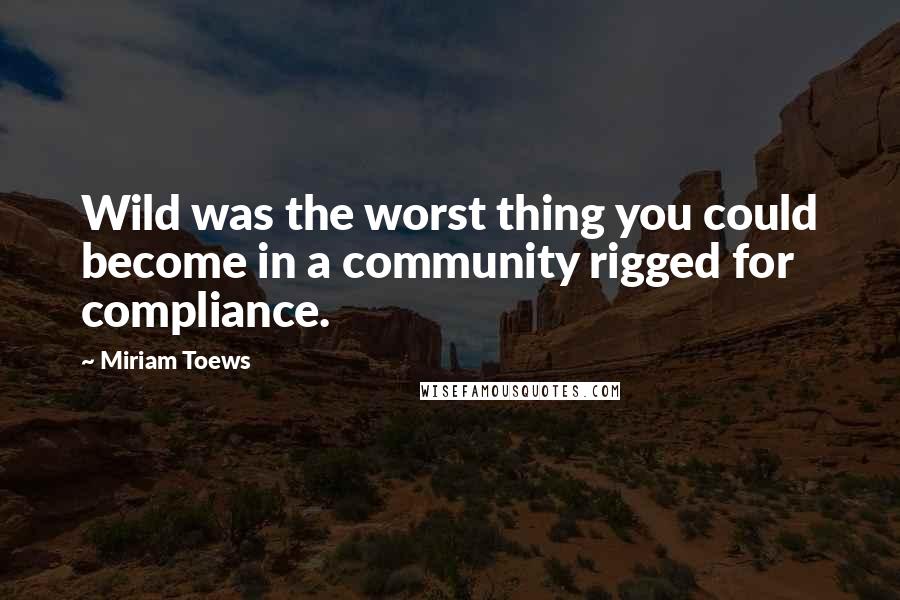 Miriam Toews Quotes: Wild was the worst thing you could become in a community rigged for compliance.