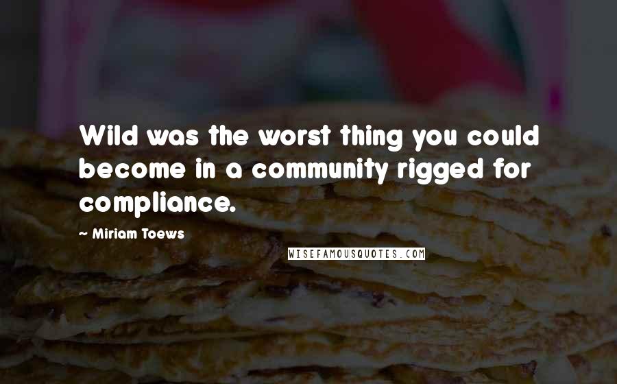 Miriam Toews Quotes: Wild was the worst thing you could become in a community rigged for compliance.